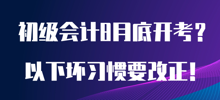 如果初級(jí)會(huì)計(jì)考試8月開考，以下備考?jí)牧?xí)慣急需改正！