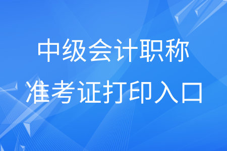 貴州中級會計職稱準考證打印入口是什么？