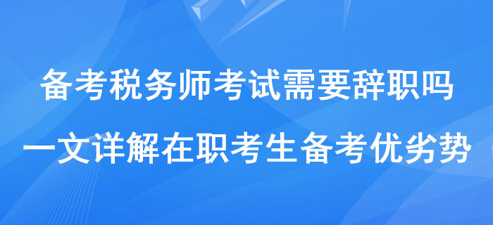 備考稅務(wù)師考試需要辭職嗎？一文詳解在職考生備考優(yōu)劣勢(shì)