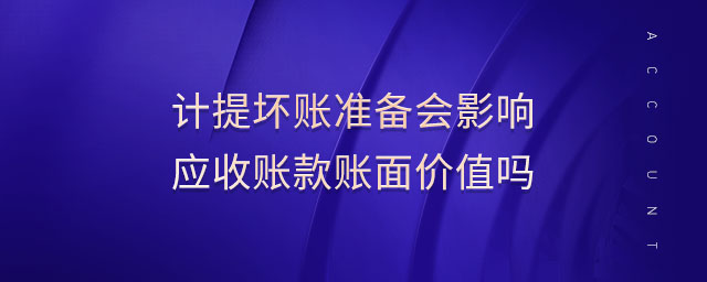 計提壞賬準備會影響應收賬款賬面價值嗎