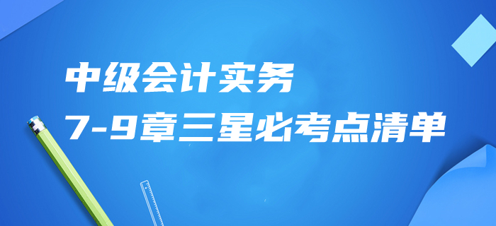 速記資料共享！2020年中級(jí)會(huì)計(jì)實(shí)務(wù)第7-9章三星必考點(diǎn)清單！
