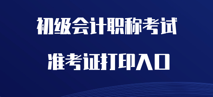 2020年初級會計職稱準考證打印入口開通了嗎？
