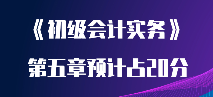 聽聞初級會計實務第五章很重要？分值高達20分？趕緊學起來！