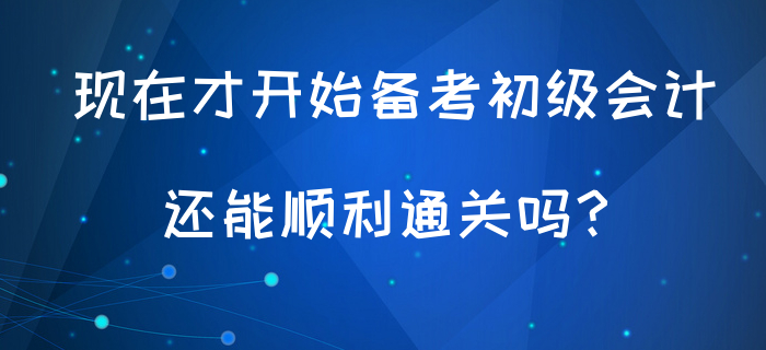 現(xiàn)在才開始備考初級會計(jì)，還能順利通關(guān)嗎？