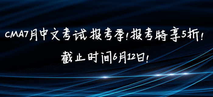 CMA7月中文考試報考季！報考特享5折！截止時間6月12日！