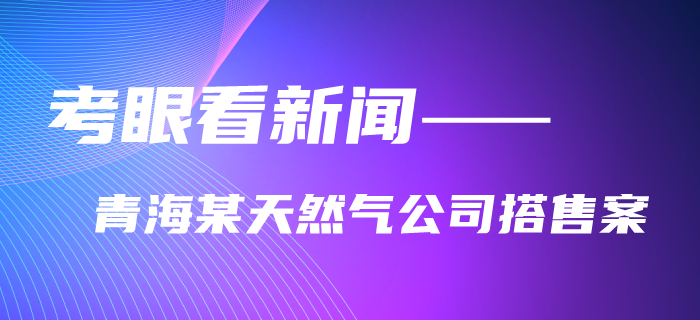 注會考生速看！黃潔洵老師教你用考眼看“某天然氣公司搭售案”