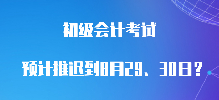 最新消息！預計初級會計職稱8月29、30日考試？