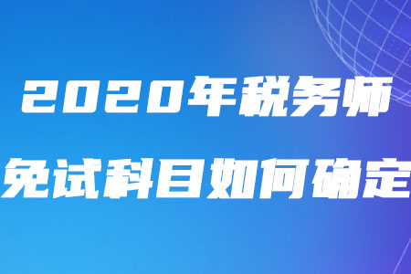 2020年稅務(wù)師免試科目如何確定你了解嗎？