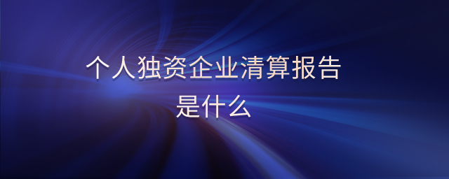 個(gè)人獨(dú)資企業(yè)清算報(bào)告是什么