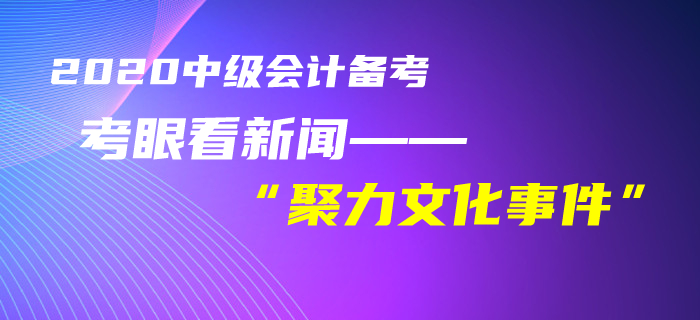 中級會計考生速看！黃潔洵老師教你用考眼看“聚力文化”事件