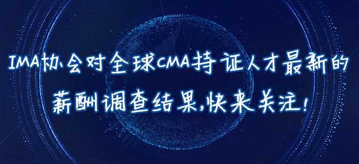 IMA協(xié)會(huì)對(duì)全球CMA持證人才最新的薪酬調(diào)查結(jié)果，快來關(guān)注！
