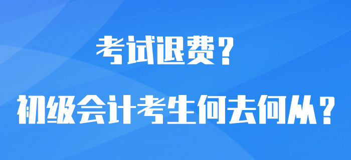 初級會計考試可以退費？選擇退費還是繼續備考？考生何去何從？