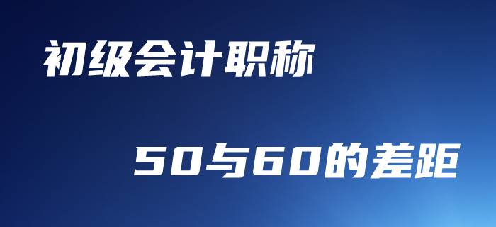 初級會計職稱，50分與60分到底差在哪里？