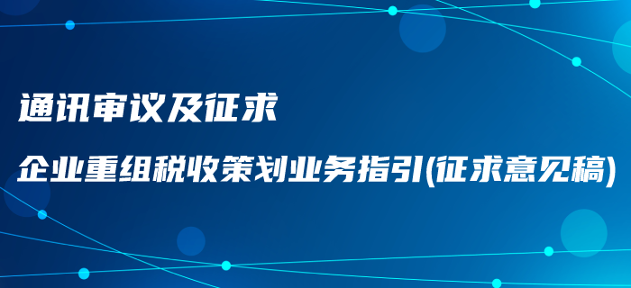 通訊審議及征求《企業重組稅收策劃業務指引（征求意見稿）》通知！