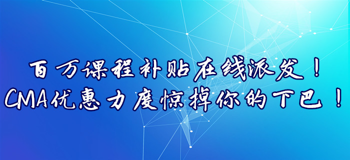 百萬課程補貼在線派發！CMA優惠力度驚掉你的下巴！