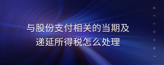 與股份支付相關的當期及遞延所得稅怎么處理 與股份支付相關的當期及遞延所得稅怎么處理
