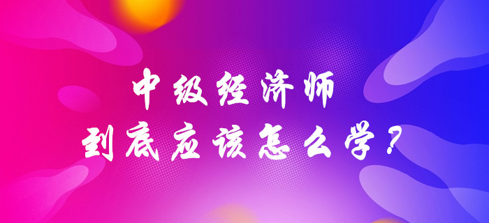 中級經(jīng)濟師到底應(yīng)該怎么學？