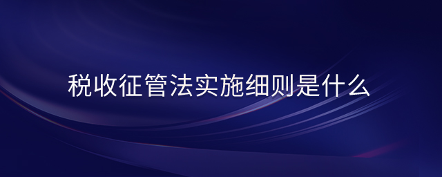 稅收征管法實(shí)施細(xì)則是什么