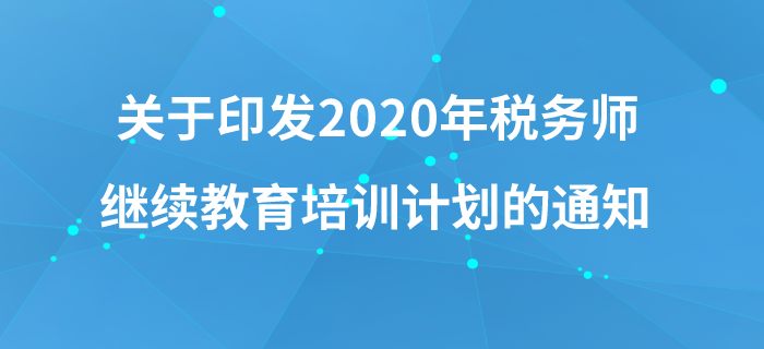 關于印發(fā)《中國注冊稅務師協(xié)會2020年稅務師繼續(xù)教育培訓計劃》的通知