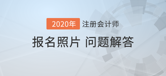 2020年注會(huì)報(bào)名開始，報(bào)名照片相關(guān)問題解答