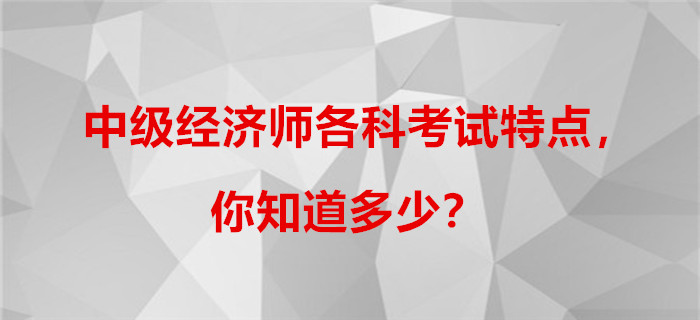 中級經(jīng)濟(jì)師各科考試特點(diǎn)，你知道多少？