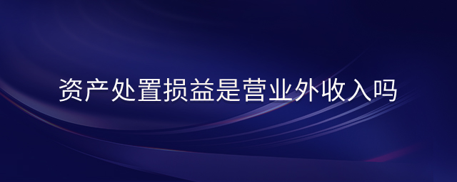 資產(chǎn)處置損益是營(yíng)業(yè)外收入嗎
