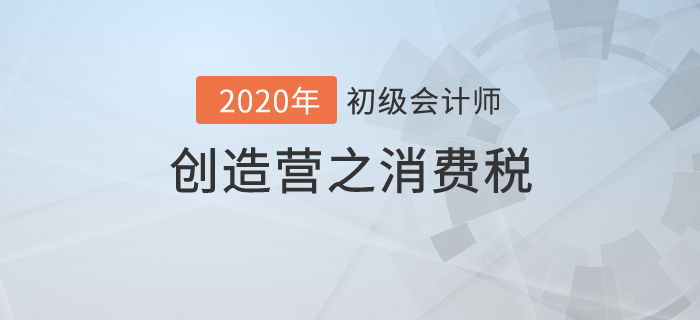 初級會計《經濟法基礎》創造營之：消費稅不是高消費，也有高內涵！