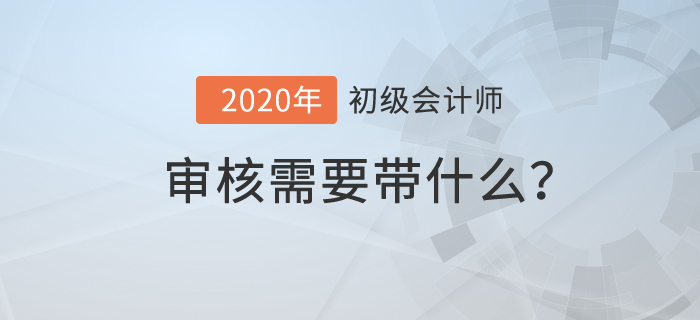 初級會計(jì)審核需要帶什么？