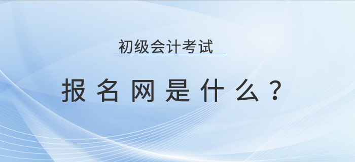 初級會計考試報名網是什么？