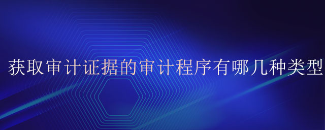獲取審計(jì)證據(jù)的審計(jì)程序有哪幾種類型