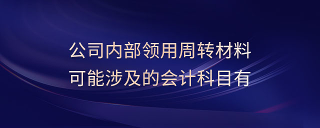公司內部領用周轉材料可能涉及的會計科目有 公司內部領用周轉材料可能涉及的會計科目有