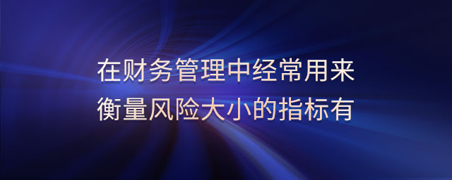 在財務管理中經常用來衡量風險大小的指標有 在財務管理中經常用來衡量風險大小的指標有