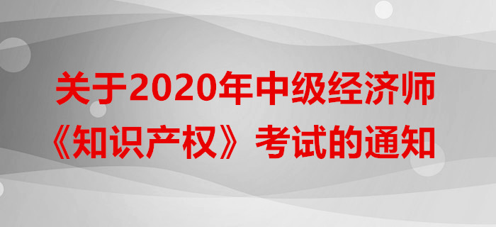 關(guān)于2020年中級經(jīng)濟(jì)師《知識產(chǎn)權(quán)》考試的通知