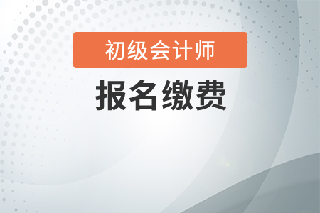 初級會計職稱報名費什么時候交？
