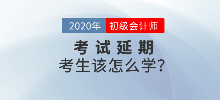 2020年初級會計考試延期，考生該怎么學？