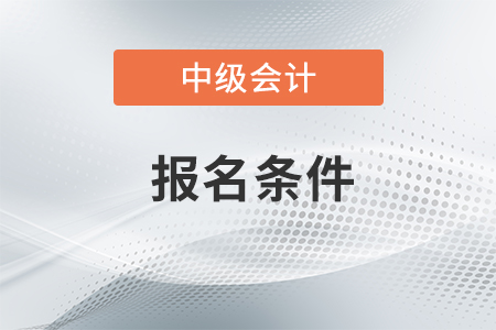 中級會計職稱報名條件在2020年是什么？