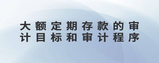 大額定期存款的審計目標和審計程序