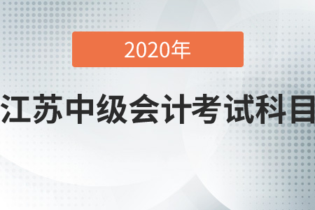 2020年江蘇中級會計考試科目是哪幾科？