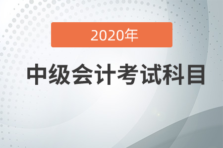 中級(jí)會(huì)計(jì)職稱考試科目2020年有哪幾科？