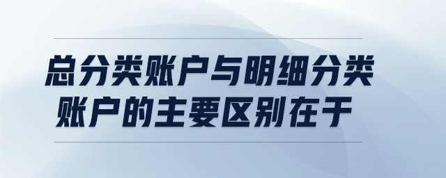 總分類賬戶與明細分類賬戶的主要區別在于