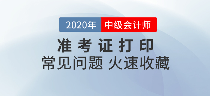 2020年中級會計準考證打印常見問題匯總，速來收藏！