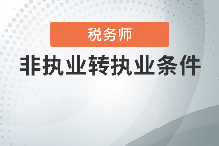 稅務(wù)師非執(zhí)業(yè)轉(zhuǎn)執(zhí)業(yè)有條件嗎？