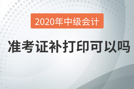 2020年中級(jí)會(huì)計(jì)準(zhǔn)考證補(bǔ)打印可以嗎？