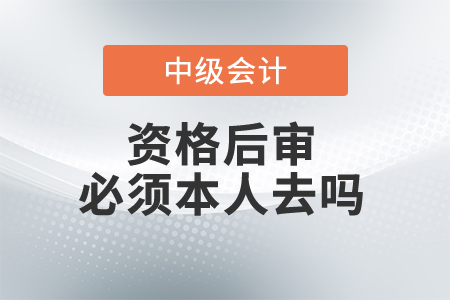 中級會計資格后審必須本人去嗎？