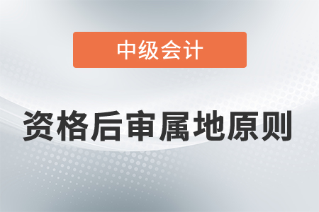 中級會計資格后審屬地原則考生需要遵循嗎？