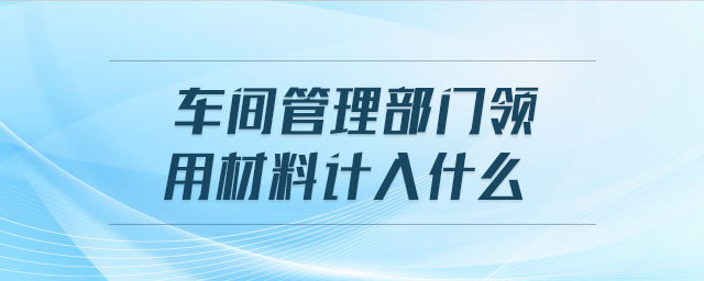 車間管理部門領用材料計入什么