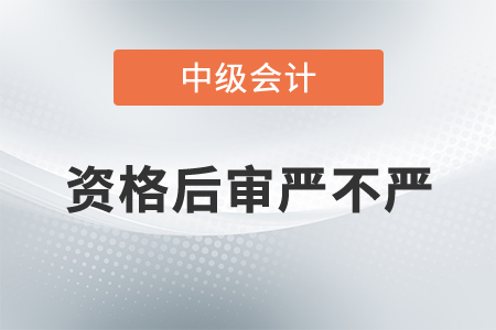 中級會計資格后審嚴(yán)不嚴(yán)？