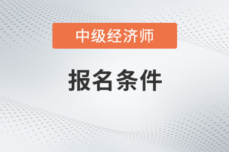 中級經濟師報考條件和時間2022是什么