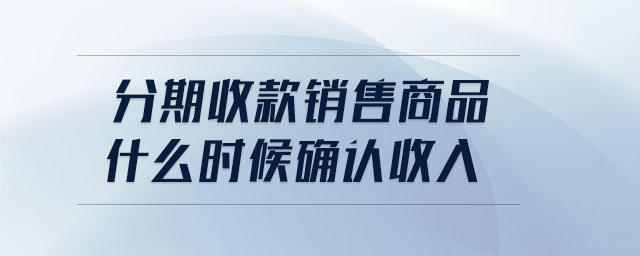 分期收款銷售商品什么時候確認收入