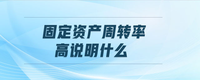 固定資產周轉率高說明什么